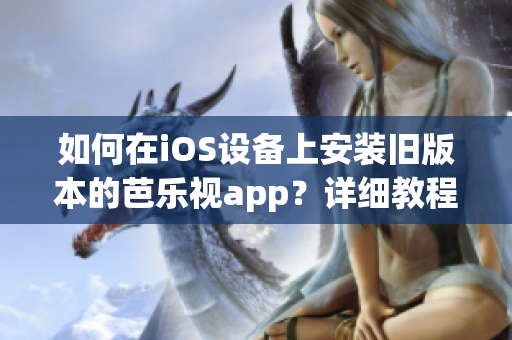 如何在iOS设备上安装旧版本的芭乐视app？详细教程分享