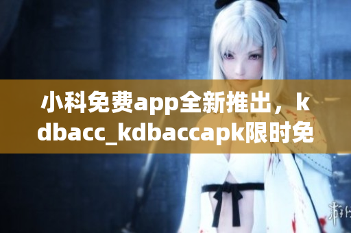 小科免费app全新推出，kdbacc_kdbaccapk限时免费获取！