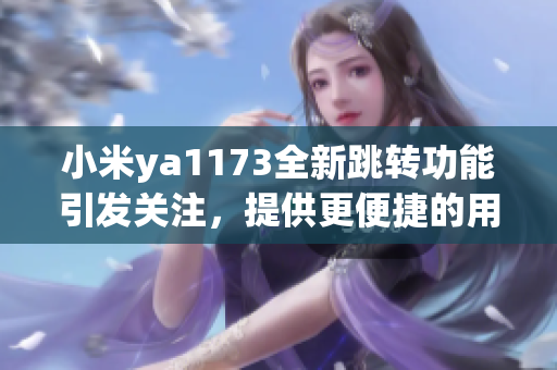 小米ya1173全新跳转功能引发关注，提供更便捷的用户体验