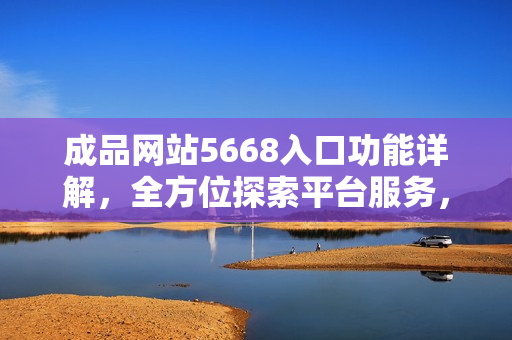 成品网站5668入口功能详解，全方位探索平台服务，助您尽情畅享!