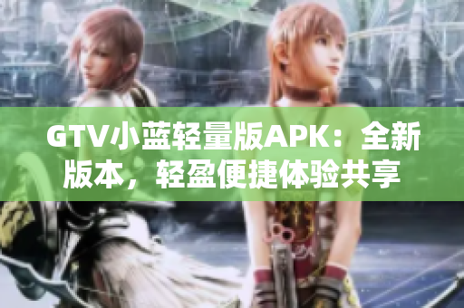 GTV小蓝轻量版APK：全新版本，轻盈便捷体验共享