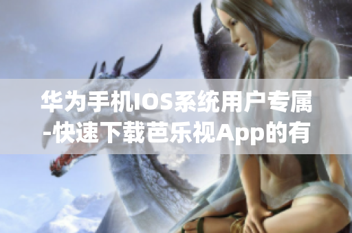 华为手机IOS系统用户专属-快速下载芭乐视App的有效方法