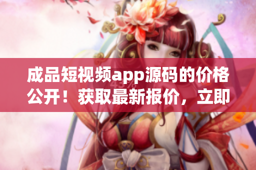 成品短视频app源码的价格公开！获取最新报价，立即开启短视频App开发之旅