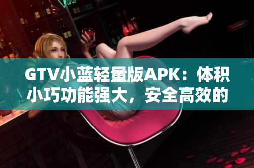 GTV小蓝轻量版APK：体积小巧功能强大，安全高效的视频播放利器