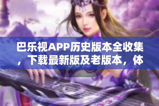 巴乐视APP历史版本全收集，下载最新版及老版本，体验不同功能特色