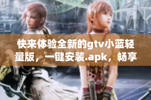 快来体验全新的gtv小蓝轻量版，一键安装.apk，畅享顶级的娱乐体验