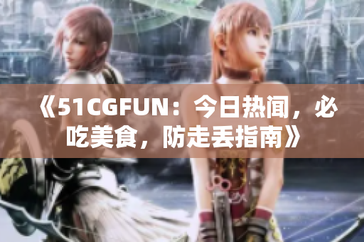 《51CGFUN：今日热闻，必吃美食，防走丢指南》