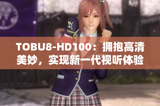 TOBU8-HD100：拥抱高清美妙，实现新一代视听体验