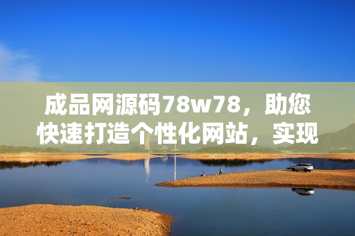 成品网源码78w78，助您快速打造个性化网站，实现网上创业梦想