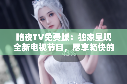 暗夜TV免费版：独家呈现全新电视节目，尽享畅快的娱乐体验