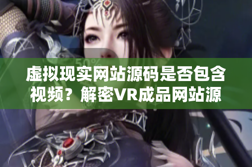 虚拟现实网站源码是否包含视频？解密VR成品网站源码实际功能