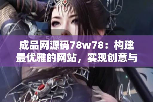 成品网源码78w78：构建最优雅的网站，实现创意与技术的完美融合