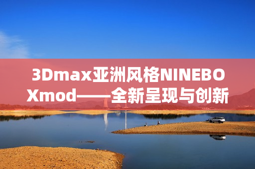 3Dmax亚洲风格NINEBOXmod——全新呈现与创新设计