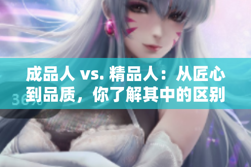 成品人 vs. 精品人：从匠心到品质，你了解其中的区别吗？