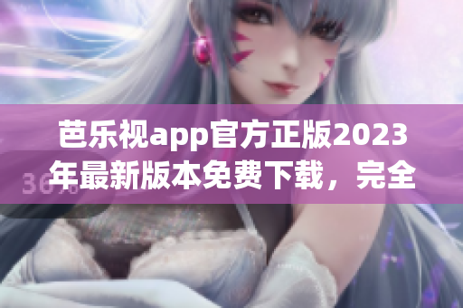 芭乐视app官方正版2023年最新版本免费下载，完全兼容多种设备操作系统