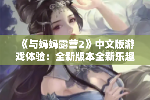 《与妈妈露营2》中文版游戏体验：全新版本全新乐趣