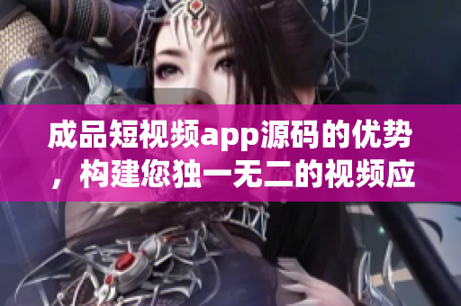 成品短视频app源码的优势，构建您独一无二的视频应用