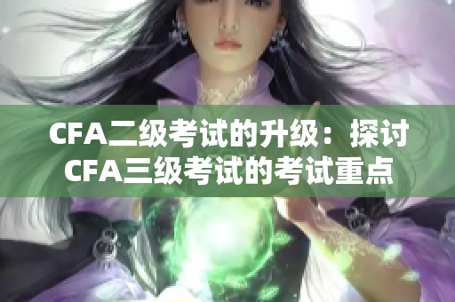 CFA二级考试的升级：探讨CFA三级考试的考试重点