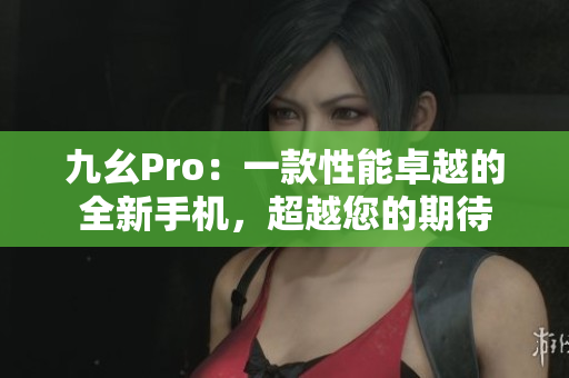 九幺Pro：一款性能卓越的全新手机，超越您的期待