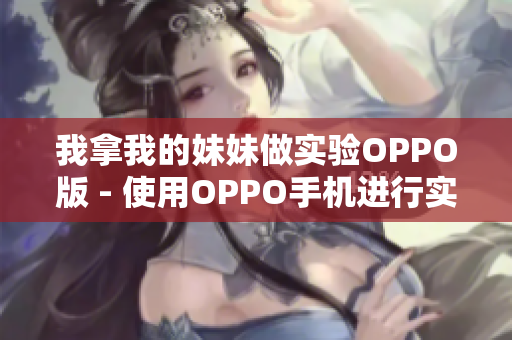 我拿我的妹妹做实验OPPO版 - 使用OPPO手机进行实验的故事