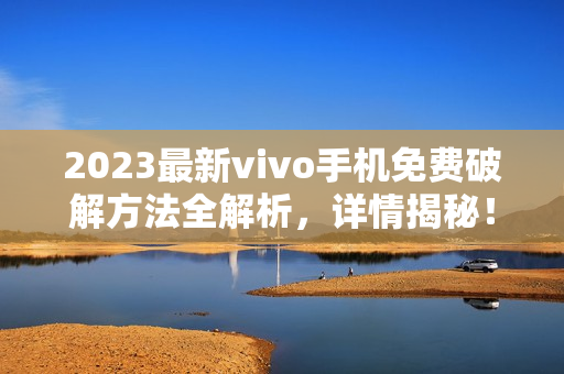 2023最新vivo手机免费破解方法全解析，详情揭秘！