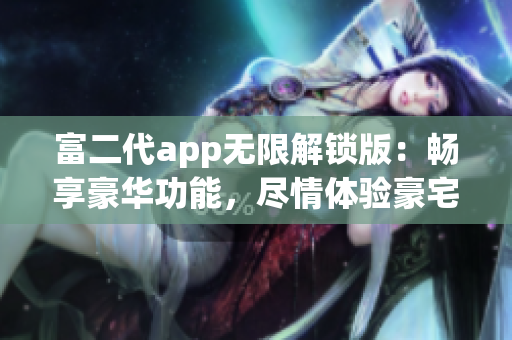 富二代app无限解锁版：畅享豪华功能，尽情体验豪宅生活的专属特权