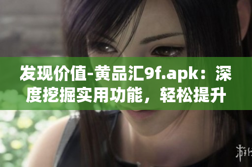 发现价值-黄品汇9f.apk：深度挖掘实用功能，轻松提升生活品质