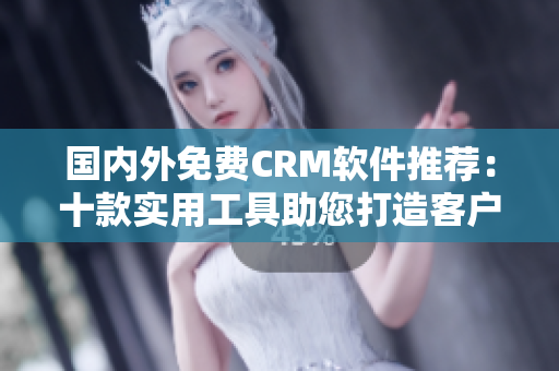 国内外免费CRM软件推荐：十款实用工具助您打造客户关系管理