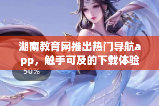 湖南教育网推出热门导航app，触手可及的下载体验