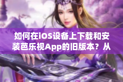 如何在iOS设备上下载和安装芭乐视App的旧版本？从新手到高手，一篇指南带您轻松完成。