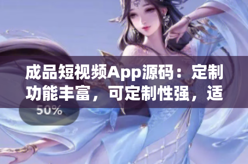 成品短视频App源码：定制功能丰富，可定制性强，适应广泛，操作简便