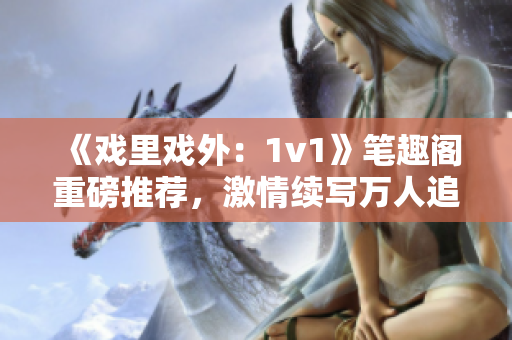 《戏里戏外：1v1》笔趣阁重磅推荐，激情续写万人追！