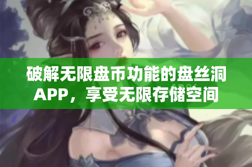 破解无限盘币功能的盘丝洞APP，享受无限存储空间