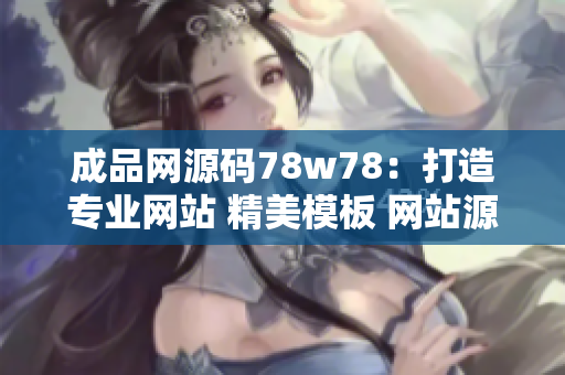 成品网源码78w78：打造专业网站 精美模板 网站源码 手机APP源码！