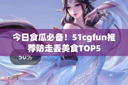 今日食瓜必备！51cgfun推荐防走丢美食TOP5