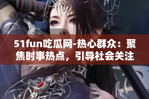 51fun吃瓜网-热心群众：聚焦时事热点，引导社会关注