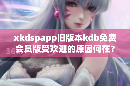 xkdspapp旧版本kdb免费会员版受欢迎的原因何在？