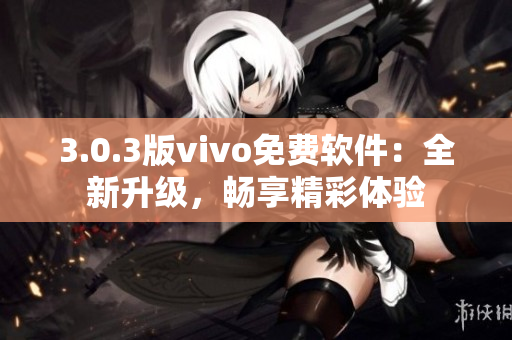 3.0.3版vivo免费软件：全新升级，畅享精彩体验