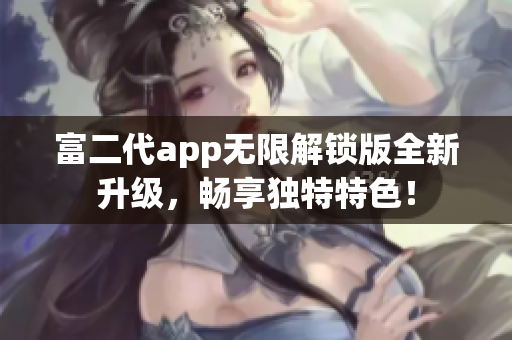 富二代app无限解锁版全新升级，畅享独特特色！