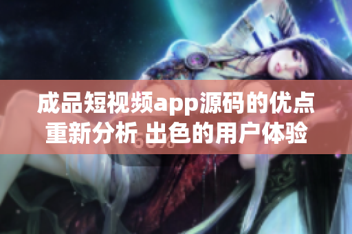 成品短视频app源码的优点重新分析 出色的用户体验和先进的功能