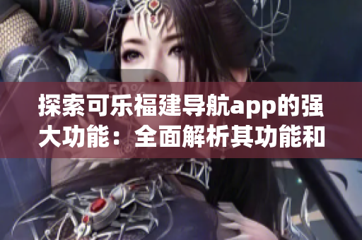 探索可乐福建导航app的强大功能：全面解析其功能和特点