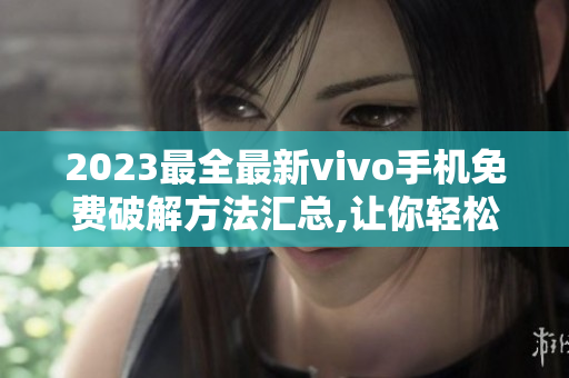 2023最全最新vivo手机免费破解方法汇总,让你轻松畅玩