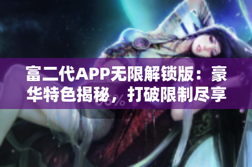 富二代APP无限解锁版：豪华特色揭秘，打破限制尽享畅玩体验