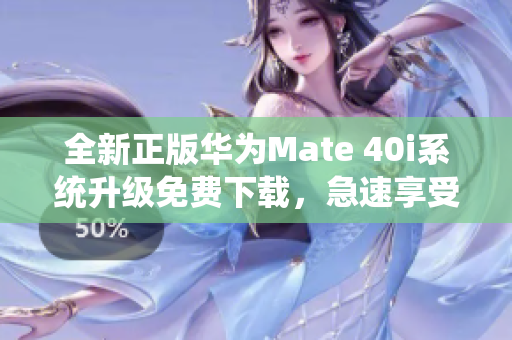 全新正版华为Mate 40i系统升级免费下载，急速享受全新功能