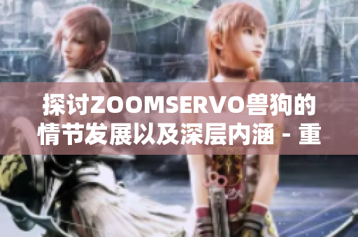 探讨ZOOMSERVO兽狗的情节发展以及深层内涵 - 重塑剧情演进的新视角