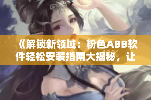 《解锁新领域：粉色ABB软件轻松安装指南大揭秘，让你的设备更出色！》