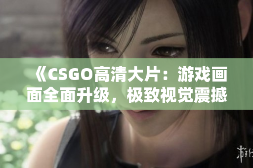 《CSGO高清大片：游戏画面全面升级，极致视觉震撼重磅上线》