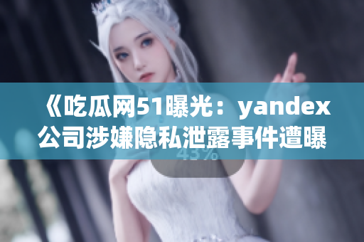 《吃瓜网51曝光：yandex公司涉嫌隐私泄露事件遭曝光》