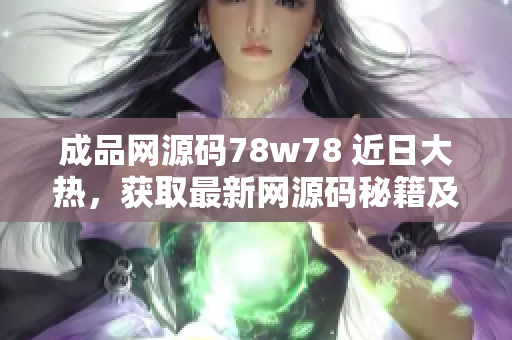 成品网源码78w78 近日大热，获取最新网源码秘籍及使用技巧立即公开