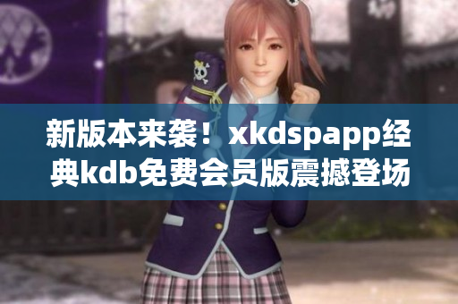 新版本来袭！xkdspapp经典kdb免费会员版震撼登场